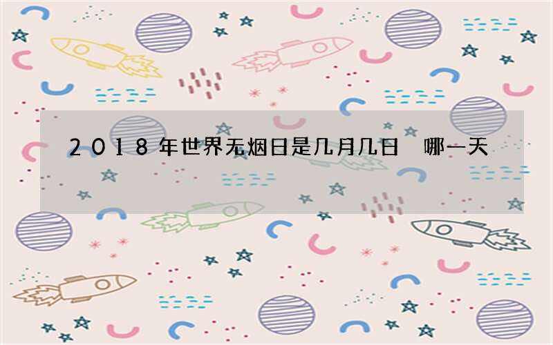 2018年世界无烟日是几月几日 哪一天